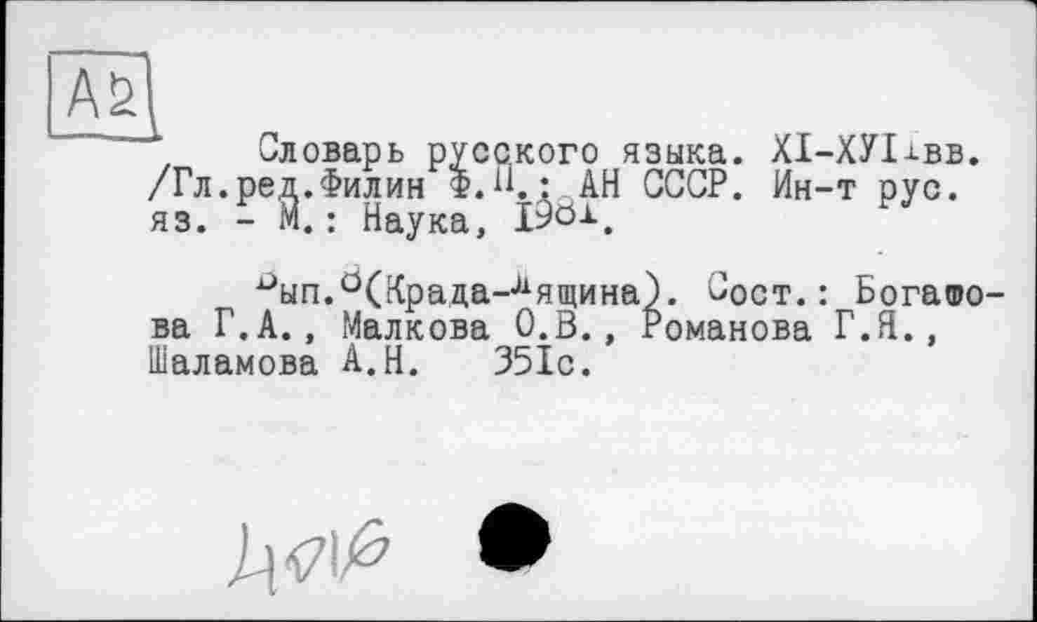 ﻿АЦ
, Словарь русского языка. ХІ-ХУІівв. /Гл.ред.Филин Ф.Н.: АН СССР. Ин-т рус. яз. - М. : Наука, I9Ö1,
^ып.0(Крада-лящина). Сост. : Богашо-ва Г.А., Малкова О.В., Романова Г.Я., Шаламова А.Н. 351с.
